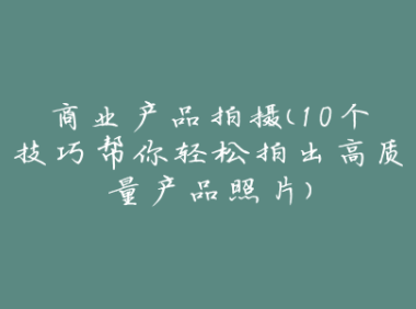 商业产品拍摄（10个技巧帮你轻松拍出高质量产品照片）